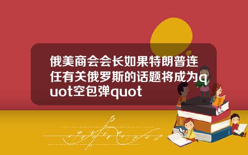 俄美商会会长如果特朗普连任有关俄罗斯的话题将成为quot空包弹quot