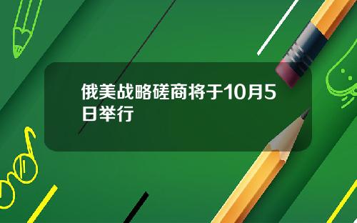 俄美战略磋商将于10月5日举行