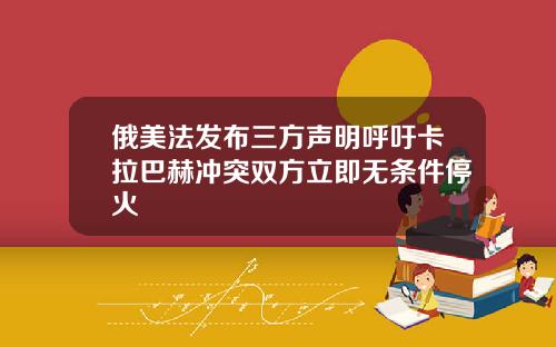 俄美法发布三方声明呼吁卡拉巴赫冲突双方立即无条件停火