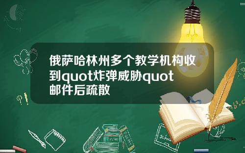 俄萨哈林州多个教学机构收到quot炸弹威胁quot邮件后疏散