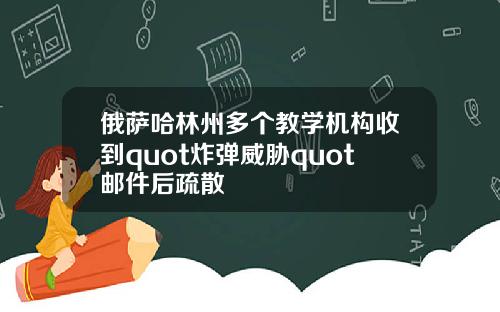 俄萨哈林州多个教学机构收到quot炸弹威胁quot邮件后疏散