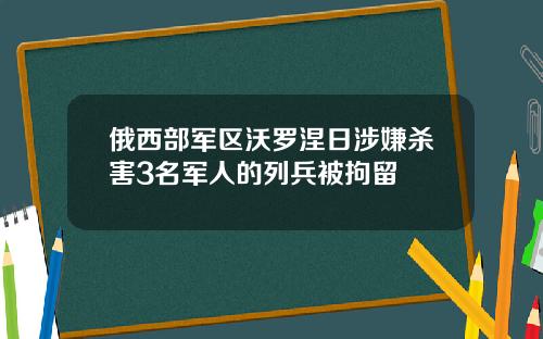 俄西部军区沃罗涅日涉嫌杀害3名军人的列兵被拘留