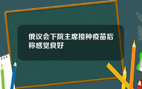 俄议会下院主席接种疫苗后称感觉良好
