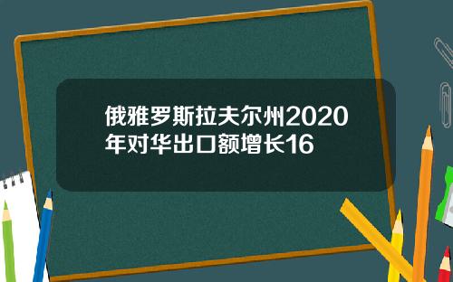 俄雅罗斯拉夫尔州2020年对华出口额增长16