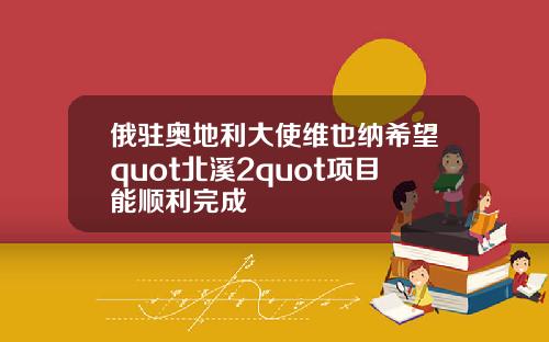 俄驻奥地利大使维也纳希望quot北溪2quot项目能顺利完成