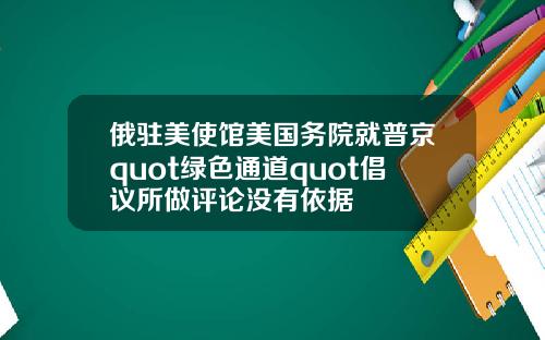 俄驻美使馆美国务院就普京quot绿色通道quot倡议所做评论没有依据