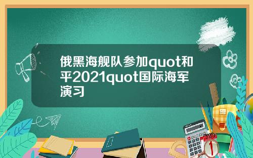 俄黑海舰队参加quot和平2021quot国际海军演习