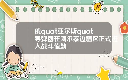 俄quot亚尔斯quot导弹团在阿尔泰边疆区正式进入战斗值勤