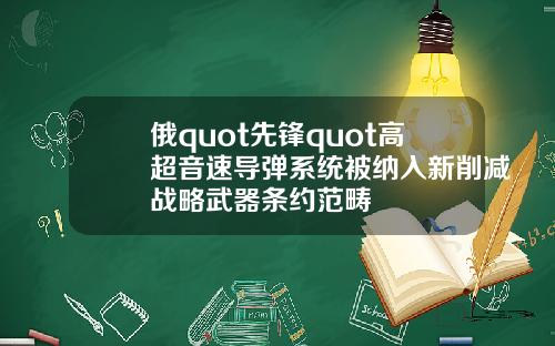 俄quot先锋quot高超音速导弹系统被纳入新削减战略武器条约范畴