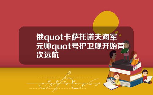 俄quot卡萨托诺夫海军元帅quot号护卫舰开始首次远航