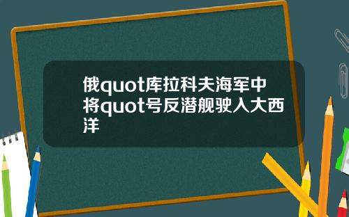 俄quot库拉科夫海军中将quot号反潜舰驶入大西洋