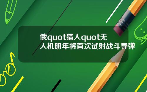 俄quot猎人quot无人机明年将首次试射战斗导弹