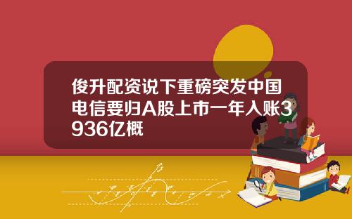 俊升配资说下重磅突发中国电信要归A股上市一年入账3936亿概