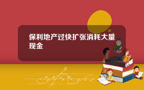 保利地产过快扩张消耗大量现金