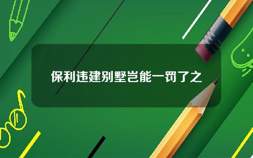 保利违建别墅岂能一罚了之
