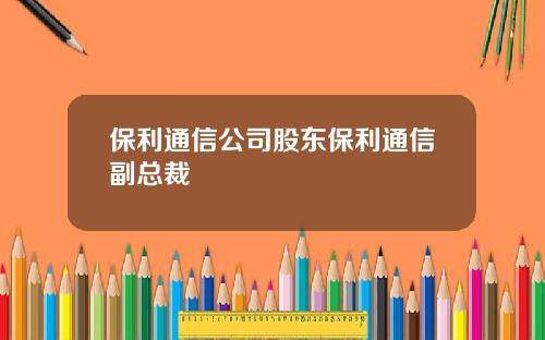 保利通信公司股东保利通信副总裁