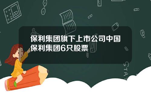 保利集团旗下上市公司中国保利集团6只股票