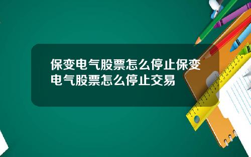 保变电气股票怎么停止保变电气股票怎么停止交易