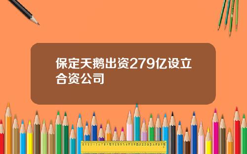 保定天鹅出资279亿设立合资公司