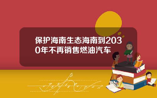保护海南生态海南到2030年不再销售燃油汽车