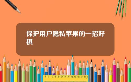 保护用户隐私苹果的一招好棋