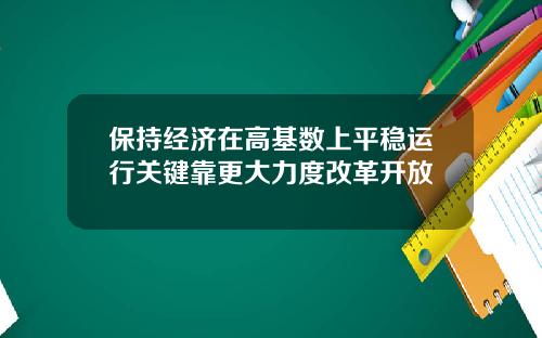 保持经济在高基数上平稳运行关键靠更大力度改革开放