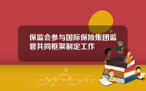 保监会参与国际保险集团监管共同框架制定工作