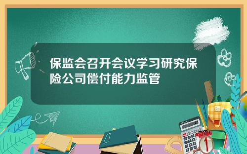 保监会召开会议学习研究保险公司偿付能力监管