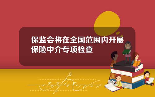 保监会将在全国范围内开展保险中介专项检查