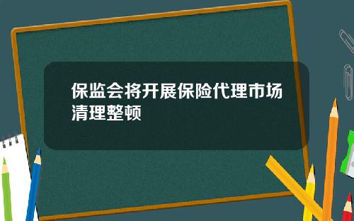 保监会将开展保险代理市场清理整顿