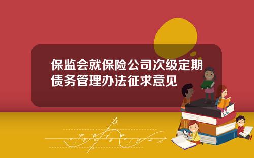 保监会就保险公司次级定期债务管理办法征求意见