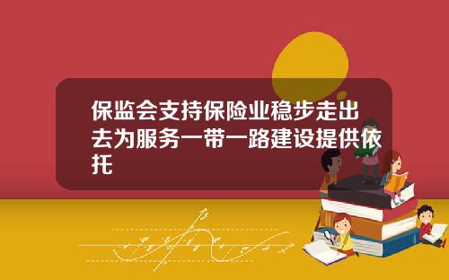 保监会支持保险业稳步走出去为服务一带一路建设提供依托
