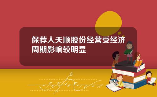 保荐人天顺股份经营受经济周期影响较明显