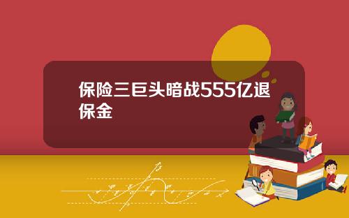 保险三巨头暗战555亿退保金