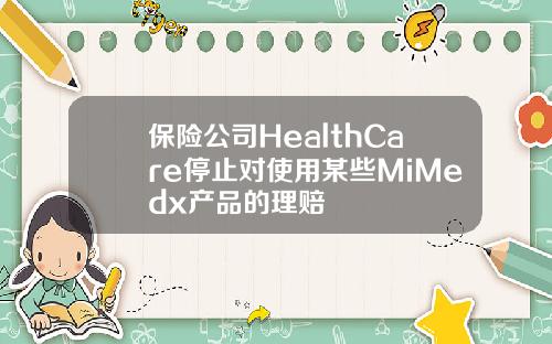 保险公司HealthCare停止对使用某些MiMedx产品的理赔