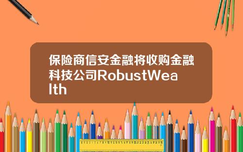 保险商信安金融将收购金融科技公司RobustWealth
