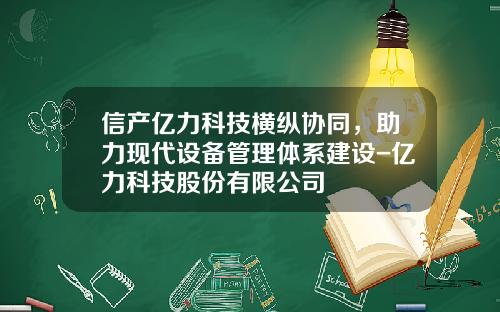 信产亿力科技横纵协同，助力现代设备管理体系建设-亿力科技股份有限公司