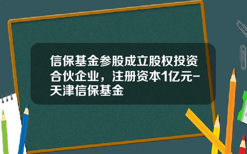 信保基金参股成立股权投资合伙企业，注册资本1亿元-天津信保基金
