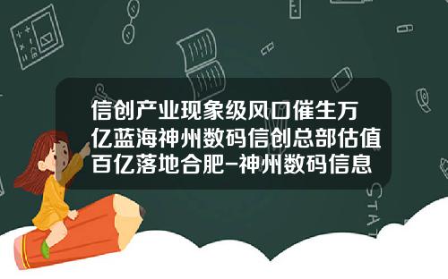 信创产业现象级风口催生万亿蓝海神州数码信创总部估值百亿落地合肥-神州数码信息系统有限公司怎么样