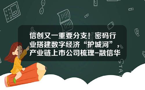 信创又一重要分支！密码行业搭建数字经济“护城河”，产业链上市公司梳理-融信华创公司