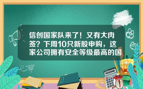 信创国家队来了！又有大肉签？下周10只新股申购，这家公司拥有安全等级最高的国产数据库-新股中的好公司
