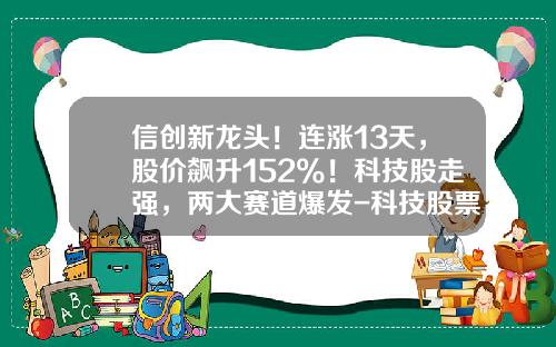 信创新龙头！连涨13天，股价飙升152%！科技股走强，两大赛道爆发-科技股票最新资讯