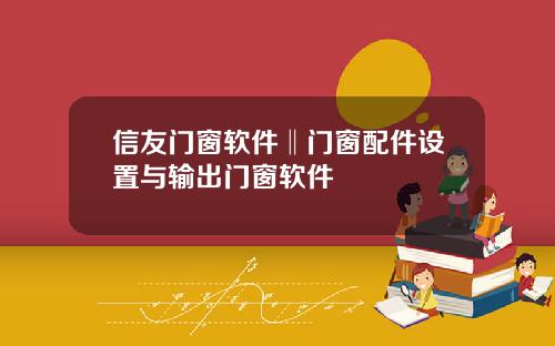 信友门窗软件‖门窗配件设置与输出门窗软件