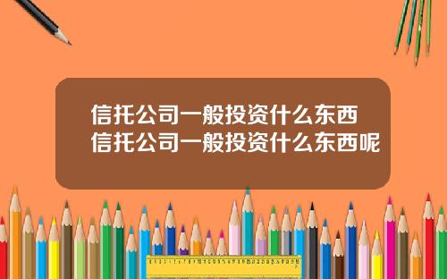 信托公司一般投资什么东西信托公司一般投资什么东西呢