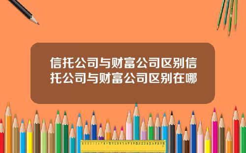 信托公司与财富公司区别信托公司与财富公司区别在哪