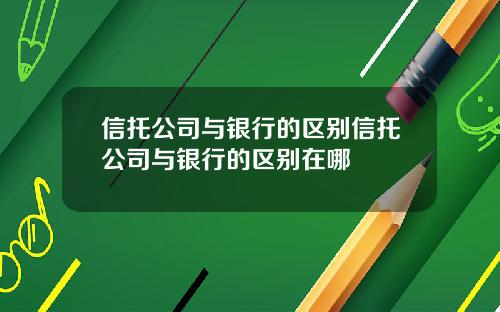信托公司与银行的区别信托公司与银行的区别在哪