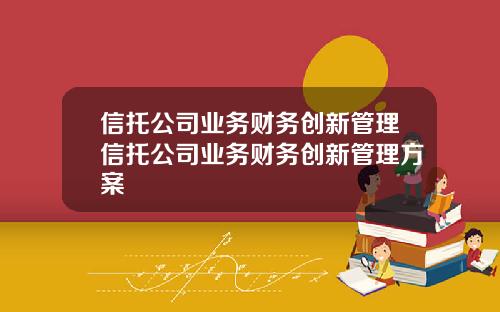 信托公司业务财务创新管理信托公司业务财务创新管理方案