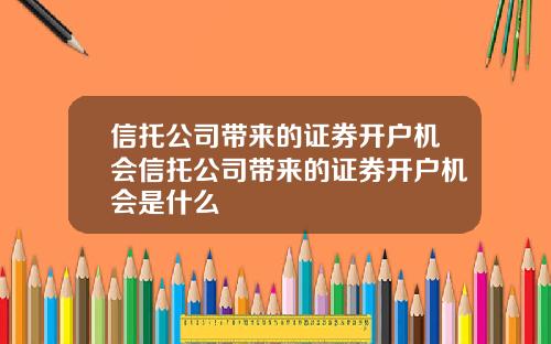 信托公司带来的证券开户机会信托公司带来的证券开户机会是什么