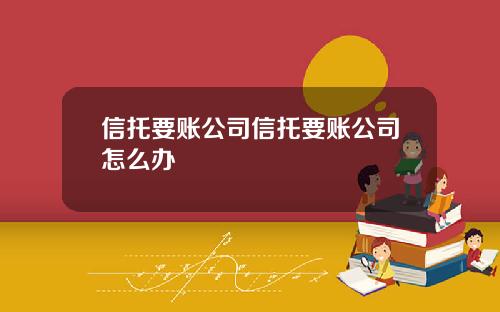 信托要账公司信托要账公司怎么办