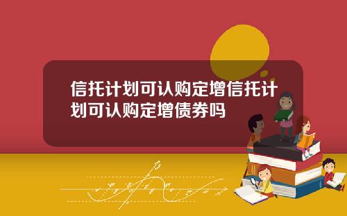 信托计划可认购定增信托计划可认购定增债券吗